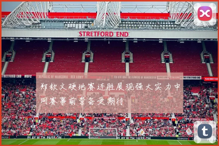 郑钦文硬地赛连胜展现强大实力中网赛事前景备受期待