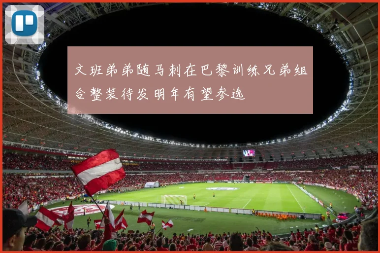 文班弟弟随马刺在巴黎训练兄弟组合整装待发明年有望参选
