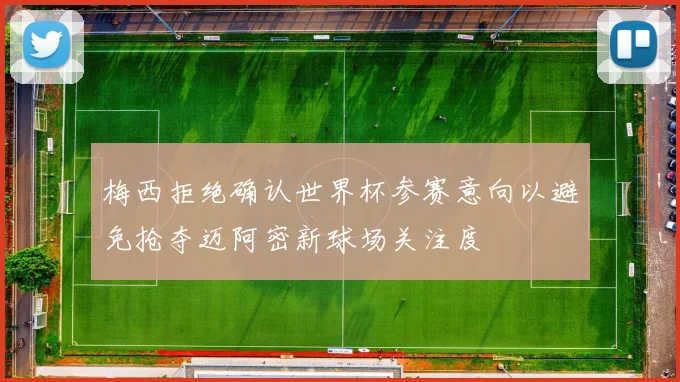 梅西拒绝确认世界杯参赛意向以避免抢夺迈阿密新球场关注度