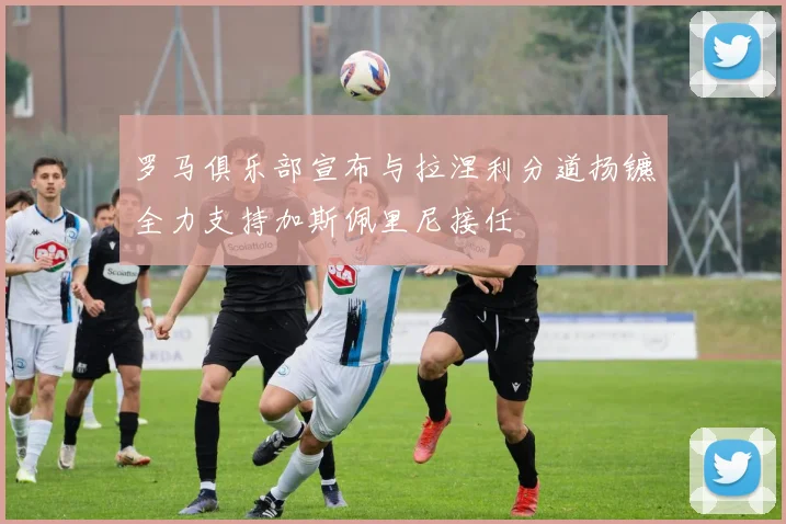 罗马俱乐部宣布与拉涅利分道扬镳全力支持加斯佩里尼接任