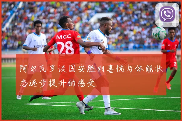 阿尔瓦罗谈国安胜利喜悦与体能状态逐步提升的感受