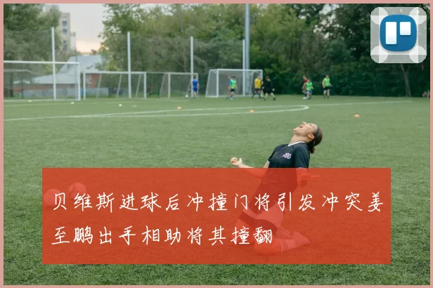 贝维斯进球后冲撞门将引发冲突姜至鹏出手相助将其撞翻