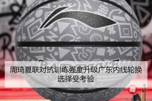 周琦夏联对抗训练强度升级广东内线轮换选择受考验