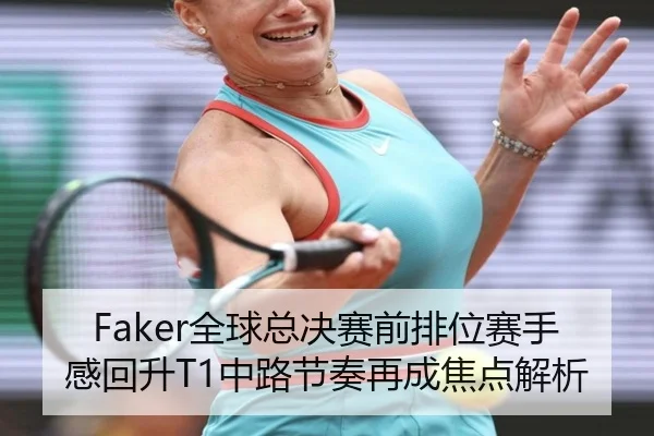 Faker全球总决赛前排位赛手感回升T1中路节奏再成焦点解析