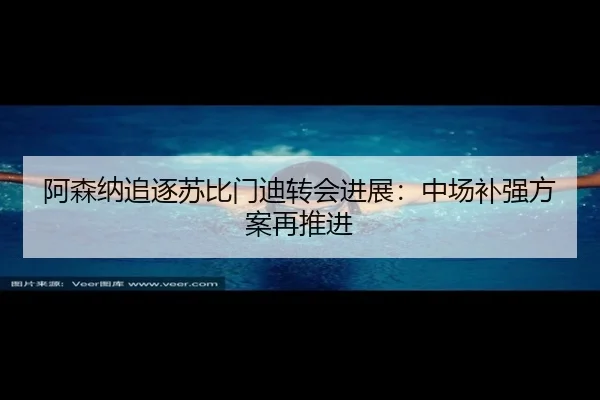 阿森纳追逐苏比门迪转会进展：中场补强方案再推进